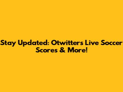 Stay Updated: Otwitter's Live Soccer Scores & More!