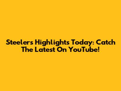 Steelers Highlights Today: Catch The Latest On YouTube!