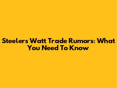 Steelers Watt Trade Rumors: What You Need To Know