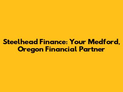 Steelhead Finance: Your Medford, Oregon Financial Partner