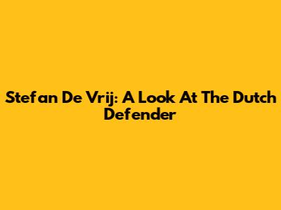 Stefan De Vrij: A Look At The Dutch Defender