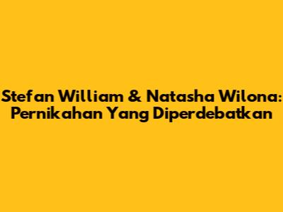 Stefan William & Natasha Wilona: Pernikahan Yang Diperdebatkan