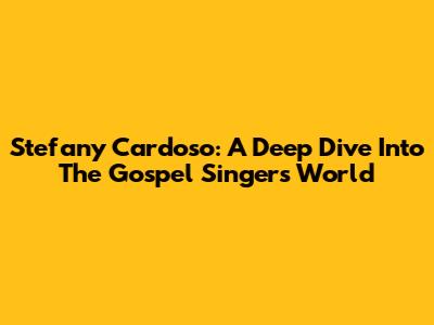 Stefany Cardoso: A Deep Dive Into The Gospel Singer's World