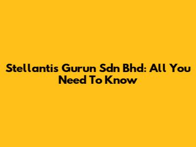 Stellantis Gurun Sdn Bhd: All You Need To Know