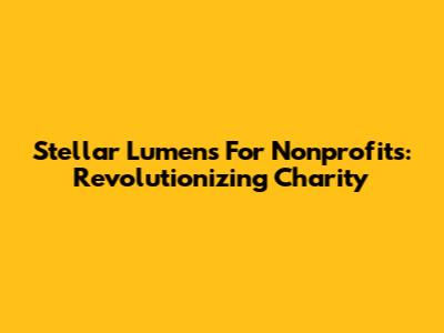 Stellar Lumens For Nonprofits: Revolutionizing Charity