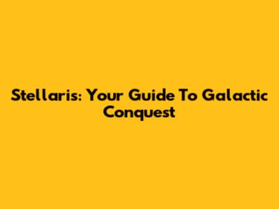 Stellaris: Your Guide To Galactic Conquest