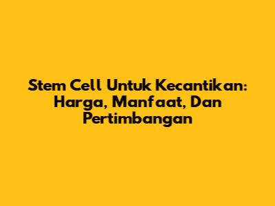 Stem Cell Untuk Kecantikan: Harga, Manfaat, Dan Pertimbangan