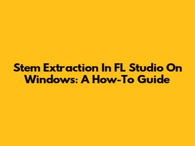 Stem Extraction In FL Studio On Windows: A How-To Guide