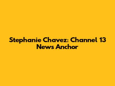Stephanie Chavez: Channel 13 News Anchor