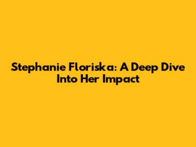 Stephanie Floriska: A Deep Dive Into Her Impact