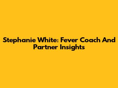 Stephanie White: Fever Coach And Partner Insights