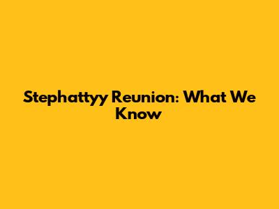 Stephattyy Reunion: What We Know