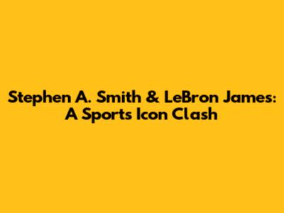 Stephen A. Smith & LeBron James: A Sports Icon Clash