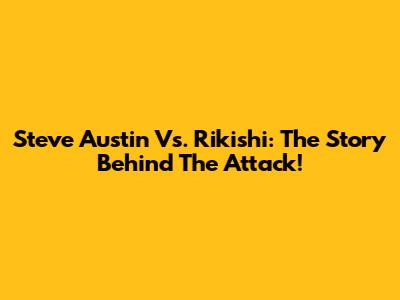 Steve Austin Vs. Rikishi: The Story Behind The Attack!