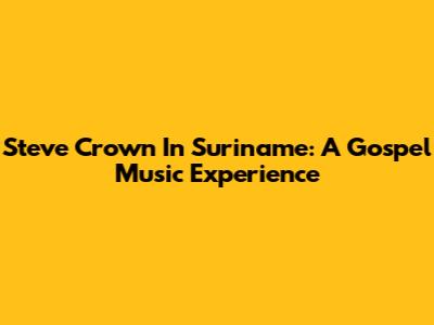 Steve Crown In Suriname: A Gospel Music Experience