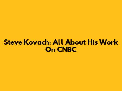 Steve Kovach: All About His Work On CNBC