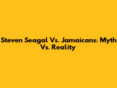 Steven Seagal Vs. Jamaicans: Myth Vs. Reality