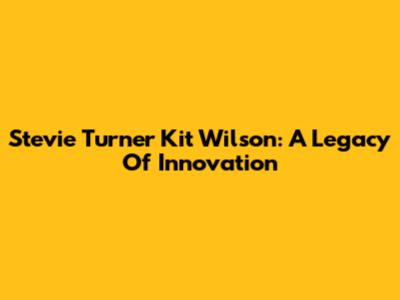 Stevie Turner Kit Wilson: A Legacy Of Innovation