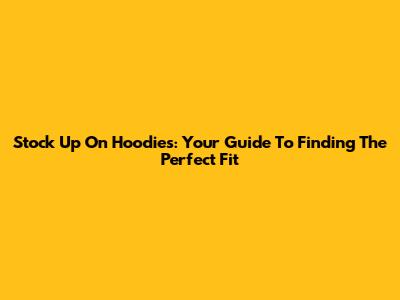 Stock Up On Hoodies: Your Guide To Finding The Perfect Fit