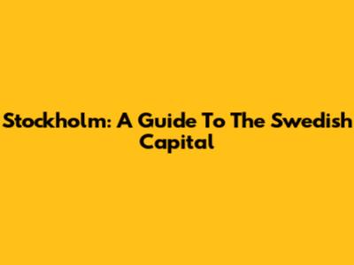 Stockholm: A Guide To The Swedish Capital
