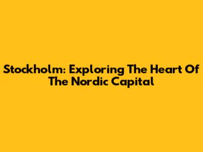Stockholm: Exploring The Heart Of The Nordic Capital