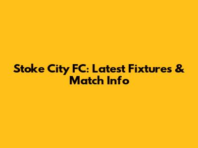 Stoke City FC: Latest Fixtures & Match Info
