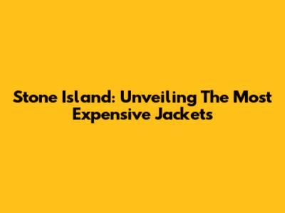 Stone Island: Unveiling The Most Expensive Jackets