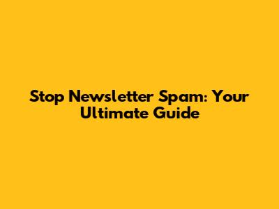 Stop Newsletter Spam: Your Ultimate Guide