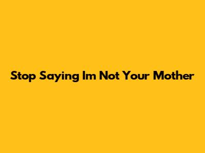 Stop Saying "I'm Not Your Mother"