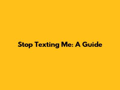 Stop Texting Me: A Guide
