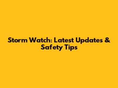 Storm Watch: Latest Updates & Safety Tips