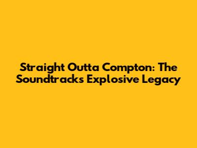 Straight Outta Compton: The Soundtrack's Explosive Legacy