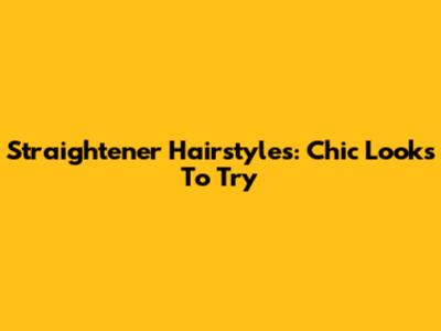 Straightener Hairstyles: Chic Looks To Try
