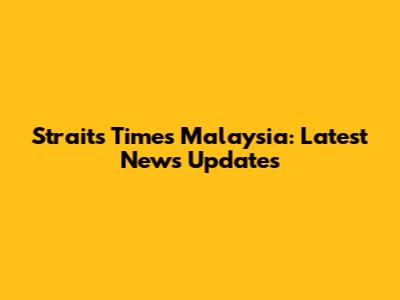 Straits Times Malaysia: Latest News Updates