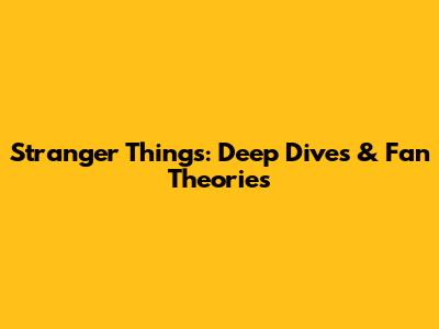 Stranger Things: Deep Dives & Fan Theories