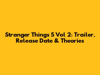 Stranger Things 5 Vol 2: Trailer, Release Date & Theories