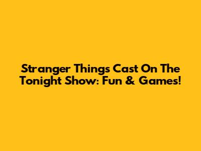Stranger Things Cast On The Tonight Show: Fun & Games!