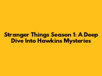 Stranger Things Season 1: A Deep Dive Into Hawkins' Mysteries