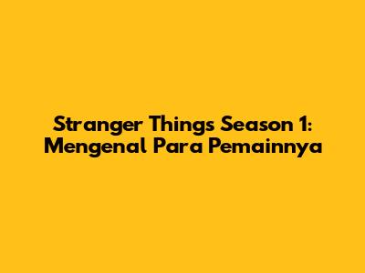 Stranger Things Season 1: Mengenal Para Pemainnya