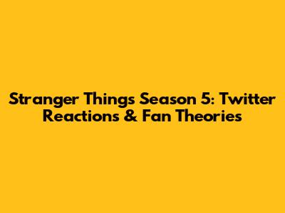 Stranger Things Season 5: Twitter Reactions & Fan Theories
