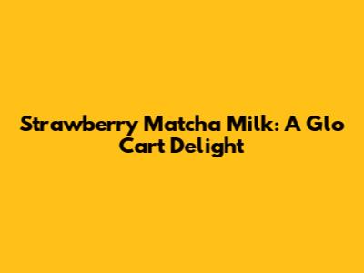 Strawberry Matcha Milk: A Glo Cart Delight
