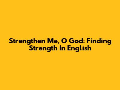 Strengthen Me, O God: Finding Strength In English