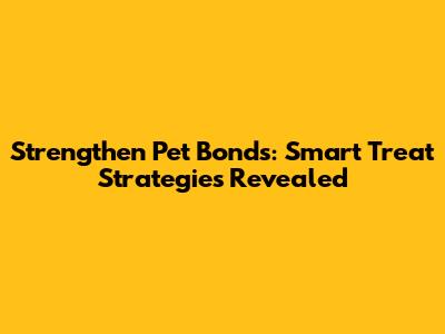 Strengthen Pet Bonds: Smart Treat Strategies Revealed