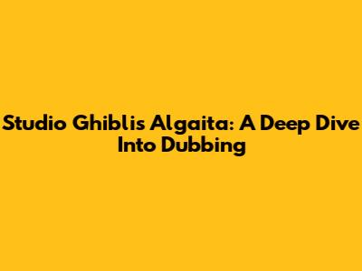 Studio Ghibli's Algaita: A Deep Dive Into Dubbing
