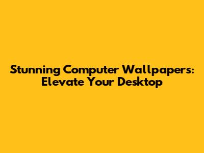 Stunning Computer Wallpapers: Elevate Your Desktop