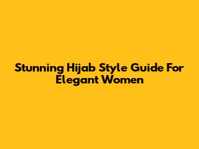 Stunning Hijab Style Guide For Elegant Women