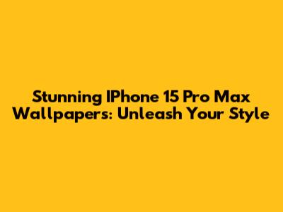 Stunning IPhone 15 Pro Max Wallpapers: Unleash Your Style