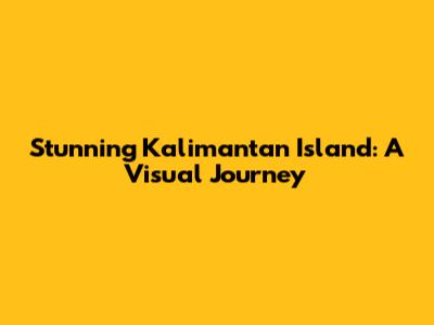 Stunning Kalimantan Island: A Visual Journey