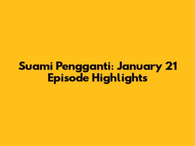 Suami Pengganti: January 21 Episode Highlights