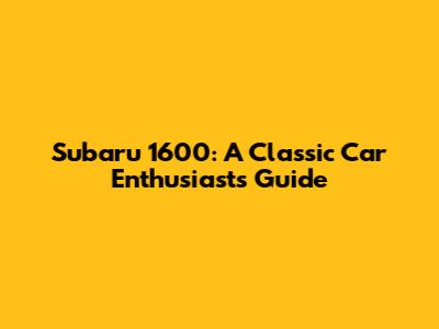 Subaru 1600: A Classic Car Enthusiast's Guide